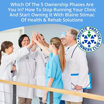 Which Of The 5 Ownership Phases Are You In? How To Stop Running Your Clinic And Start Owning It With Blaine Stimac Of Health & Rehab Solutions