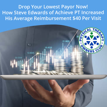 Drop Your Lowest Payor Now! How Steve Edwards of Achieve PT Increased His Average Reimbursement $40 Per Visit