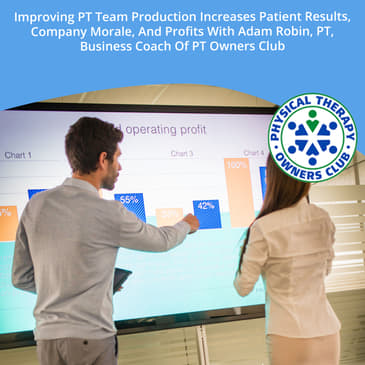 Improving PT Team Production Increases Patient Results, Company Morale, And Profits With Adam Robin, PT, Business Coach Of PT Owners Club