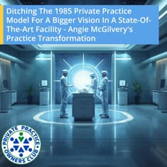 Ditching The 1985 Private Practice Model For A Bigger Vision In A State-Of-The-Art Facility - Angie McGilvery's Practice Transformation