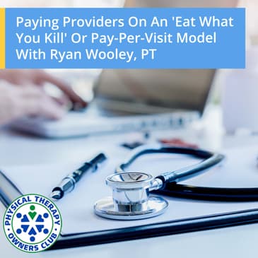 Paying Providers On An 'Eat What You Kill' Or Pay-Per-Visit Model With Ryan Wooley, PT