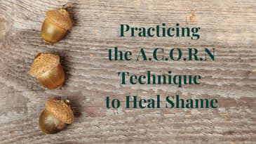 Practicing the A.C.O.R.N Technique to Heal Shame