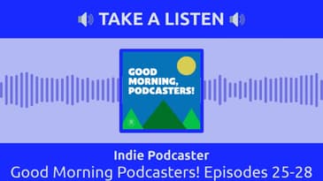 Indie Podcaster - Good Morning Podcasters! Episodes 25-28
