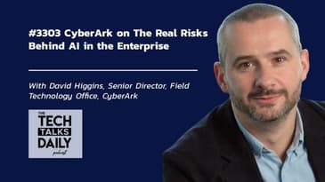 3303: CyberArk’s David Higgins on the Real Risks Behind AI in the Enterprise
