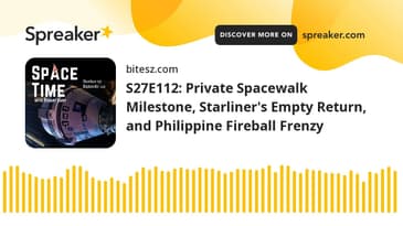 S27E112: Private Spacewalk Milestone, Starliner's Empty Return, and Philippine Fireball Frenzy