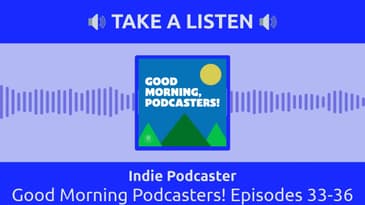 Indie Podcaster - Good Morning Podcasters! Episodes 33-36