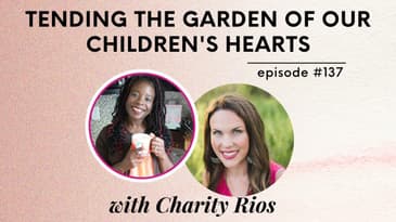 Homeschool PODCAST:Tending the Garden of Our Children's Hearts with Charity Rios