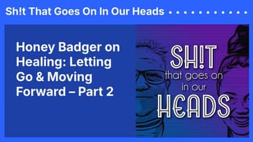 Honey Badger on Healing: Letting Go & Moving Forward – Part 2 | Sh!t That Goes On In Our Heads