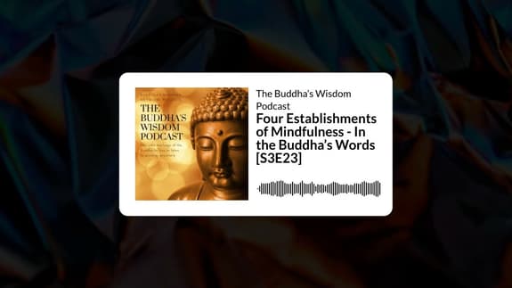 Four Establishments of Mindfulness - In the Buddha’s Words [S3E23] | The Buddha’s Wisdom Podcast