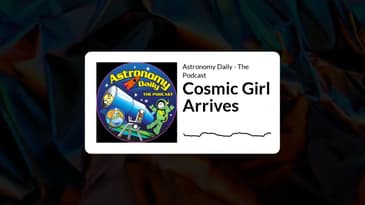 Astronomy Daily - The Podcast - Cosmic Girl Arrives