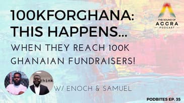 100KFORGHANA: THIS HAPPENS WHEN THEY HIT 100K GHANAIAN FUNDRAISERS! (PODBITES EP.35 W/ ENOCH & SAM)