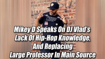 Mikey D Speaks On DJ Vlad’s Lack Of Hip-Hop Knowledge And Replacing Large Professor In Main Source
