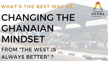 WHAT'S THE BEST WAY TO CHANGE THE GHANAIAN MINDSET, THAT ALL FROM THE WEST IS BEST? | PODBITES EP.27