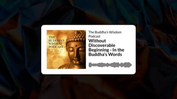 Without Discoverable Beginning - In the Buddha’s Words | The Buddha’s Wisdom Podcast