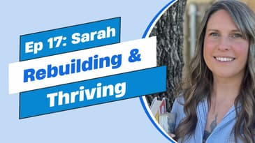Ep 17 - Sarah: Rebuilding and Thriving (part 3)