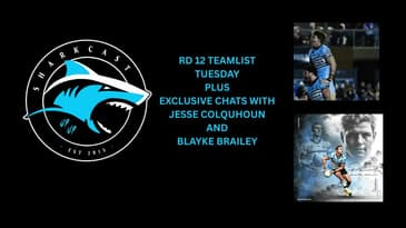 SHARKCAST: TeamList Tuesday Rd 12, 2025 plus Jesse Colquhoun and Blayke Brailey Interviews