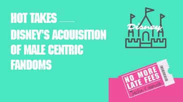 No More Late Fees - Hot Take - Disney's Acquisition of Male-centric Fandoms