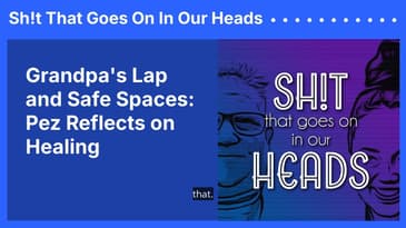 Grandpa's Lap and Safe Spaces: Pez Reflects on Healing | Sh!t That Goes On In Our Heads