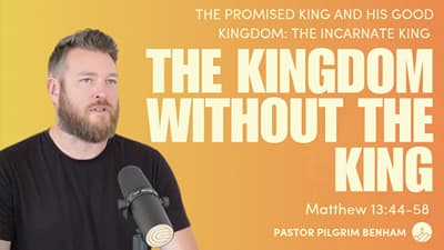 The Kingdom Without the King (Matthew 13:44-58)