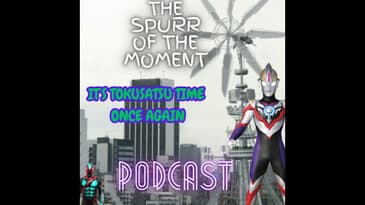 Spurr Of The Moment Podcast: It’s Tokusatsu Time Once Again