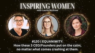 EP. 120 EQUANIMITY: How these 3 CEO/Founders put on the calm, no matter what comes crashing at them.
