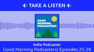 Indie Podcaster - Good Morning Podcasters! Episodes 25-28