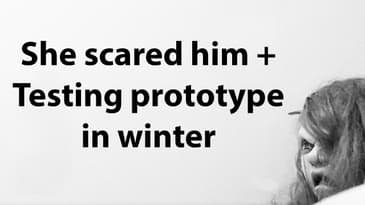 She Scared Him + Testing Prototypes in Winter