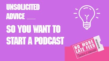 No More Late Fees - Unsolicited Advice - So You Want to Start A Podcast