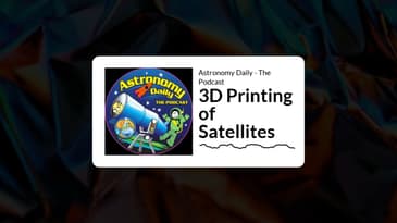Astronomy Daily - The Podcast - 3D Printing of Satellites