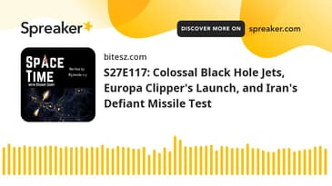 S27E117: Colossal Black Hole Jets, Europa Clipper's Launch, and Iran's Defiant Missile Test