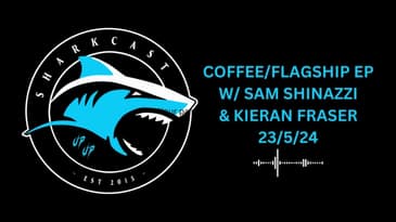 SHARKCAST: Sam Shinazzi and Kieran Fraser: Coffee/Flagship Show! (23/5/24)