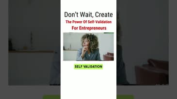 Don’t Wait, Create – The Power Of Self-Validation For Entrepreneurs