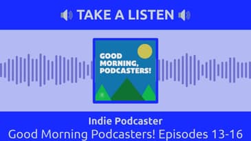 Indie Podcaster - Good Morning Podcasters! Episodes 13-16