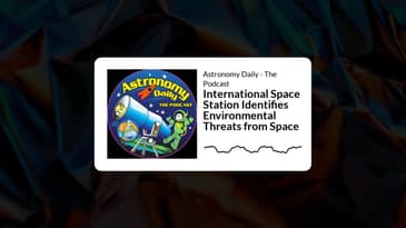 Astronomy Daily - The Podcast - International Space Station Identifies Environmental Threats...