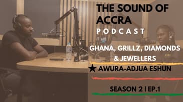 🇬🇭  GHANA, GRILLZ, DIAMONDS & JEWELLERS X AWURA-ADJUA ESHUN -EP.1 S2 | THE SOUND OF ACCRA PODCAST