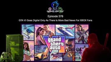 Episode 378 - GTA VI Goes Digital Only As There Is More Bad News For XBOX Fans