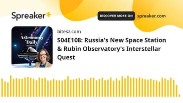 S04E108: Russia's New Space Station & Rubin Observatory's Interstellar Quest
