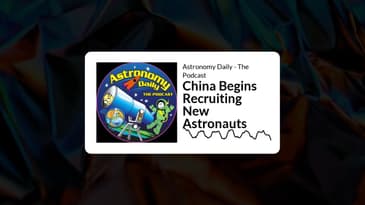 Astronomy Daily - The Podcast - China Begins Recruiting New Astronauts