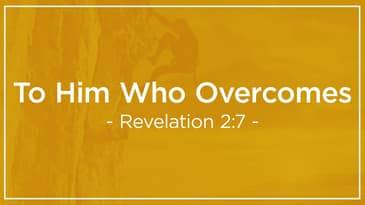 Revelation 2:7 -- To Him Who Overcomes