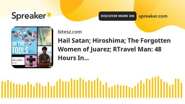 Hail Satan; Hiroshima; The Forgotten Women of Juarez; RTravel Man: 48 Hours In...