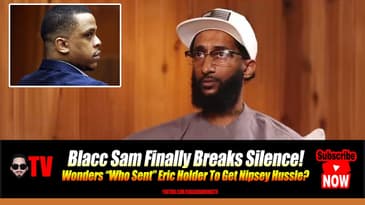 Blacc Sam FINALLY Breaks Silence! Wonders “Who Sent” Eric Holder After Nipsey Hussle?