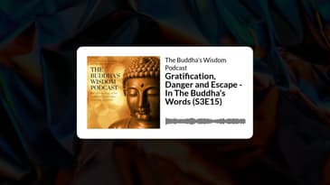 Gratification, Danger and Escape - In The Buddha's Words (S3E15) | The Buddha’s Wisdom Podcast