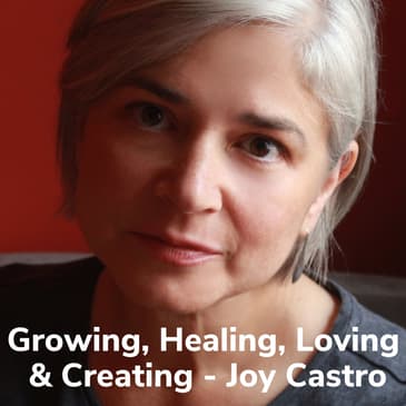 Growing, Healing, Loving & Creating With Joy Castro