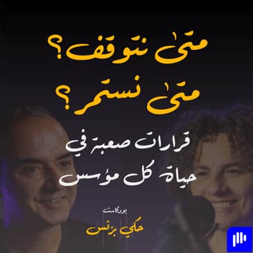 الحلقة ٣٥: متى نتوقف؟ متى نستمر؟ قرارات صعبة في حياة كل مؤسس