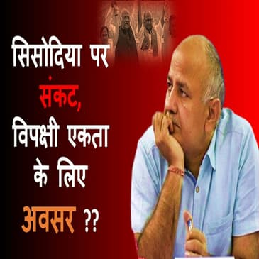 Manish Sisodia पर संकट, विपक्षी एकता के लिए अवसर?