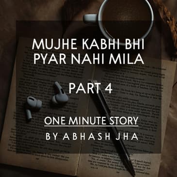 #51 - PART 4 | Mujhe Kabhi Bhi Pyar Nahi Mila | One Minute Story | An Incomplete Love Story | Baatein With Abhash Podcast