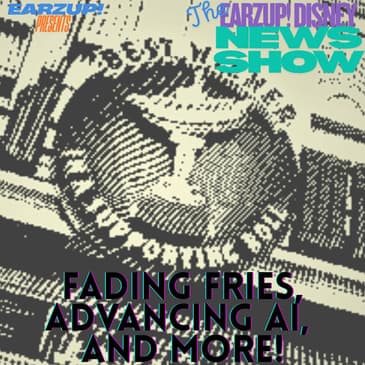 The EarzUp! Disney News Show: Fading Fries, Advancing AI, and More!