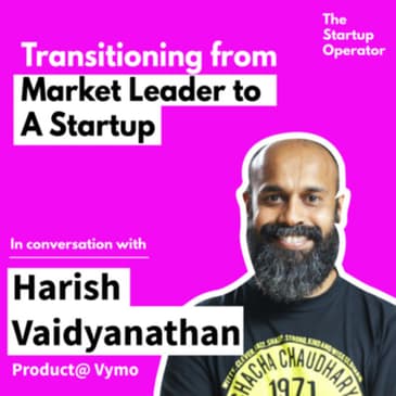 EP 5: Transitioning from Big. Co. to Startup - Harish Vaidyanathan (SVP - Product, Vymo) | Building a Product function | Zero to One | The Startup Operator