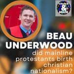 Did Mainline Protestants Birth Christian Nationalism with Beau Underwood | Episode 186