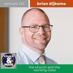 The Church and the Working Class with Brian Dijkema |Episode 234